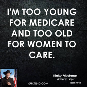 too young for Medicare and too old for women to care.