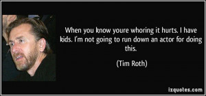 ... kids. I'm not going to run down an actor for doing this. - Tim Roth