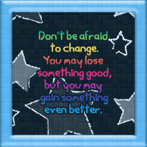Don't be afraid to change, you may lose something good, but you may ...