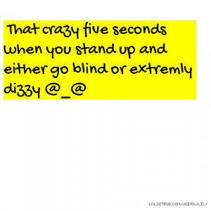 ... seconds when you stand up and either go blind or extremly dizzy @