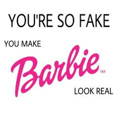 You're so fake you make barbie look real More