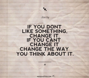 Quotes to Live By If you don’t like something change it. If you can ...