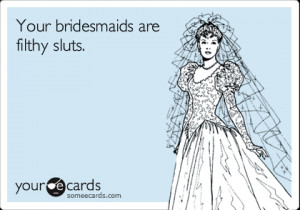 Funny Wedding Ecard: Your bridesmaids are filthy sluts.