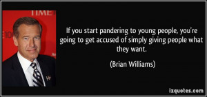 ... get accused of simply giving people what they want. - Brian Williams