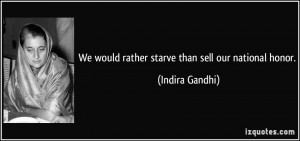 We would rather starve than sell our national honor. - Indira Gandhi