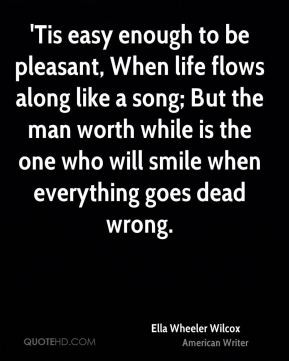Tis easy enough to be pleasant, When life flows along like a song ...