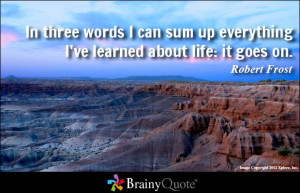 ... sum up everything I've learned about life: it goes on. - Robert Frost