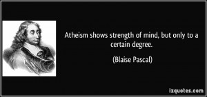 Atheism shows strength of mind, but only to a certain degree. - Blaise ...