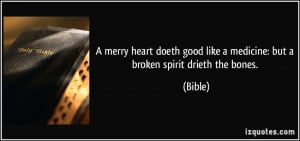 ... good like a medicine: but a broken spirit drieth the bones. - Bible