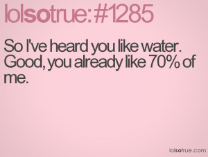 So I've heard you like water. Good, you already like 70% of me.