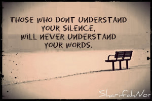 ... who don`t understand your silence, will never understand your words