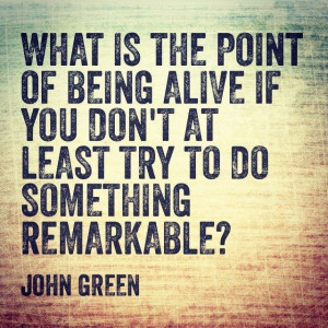 ... of being alive if you don't at least try to do something remarkable