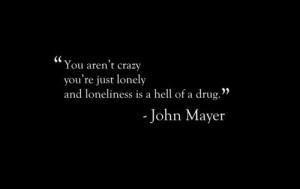 ... aren't crazy you're just lonely and loneliness is a hell of a drug