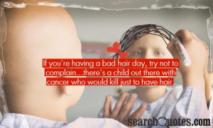 ... child out there with cancer who would kill just to have hair