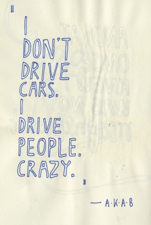 don't drive cars, I drive people crazy