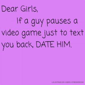 Dear Girls, If a guy pauses a video game just to text you back, DATE ...