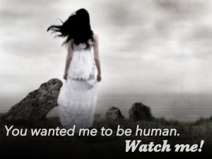 ... he truly did need her. “ You wanted me to be human. Watch me
