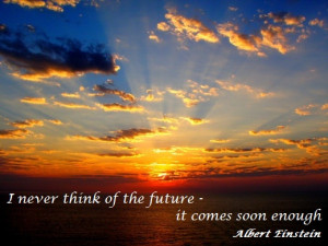 think of the future - it comes soon enough. (Albert Einstein)think ...