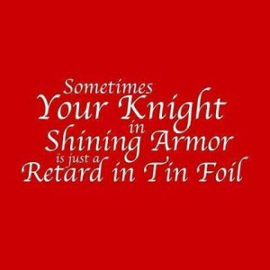sometimes your knight in shining armor is just a retard in tin foil