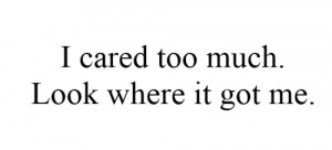 cared too much. Look where it got me.