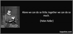 Alone we can do so little; together we can do so much. - Helen Keller