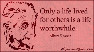 Only a life lived for others is a life worthwhile.”