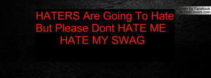 haters are going to hate but please dont hate me hate my swag ...