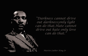 Darkness cannot drive out darkness...Martin Luther King Jr