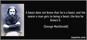 know that he is a beast, and the nearer a man gets to being a beast ...