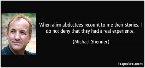 When alien abductees recount to me their stories, I do not deny that ...