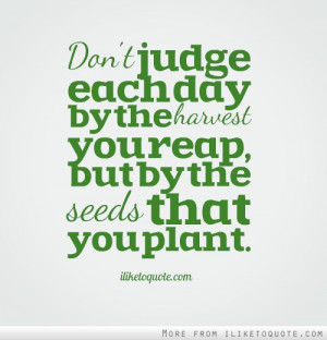 Don't judge each day by the harvest you reap, but by the seeds that ...
