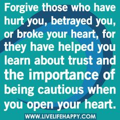 Forgive those who have hurt you, betrayed you, or broke your heart ...