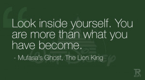 Look inside yourself. You are more than what you have become. Mufasa ...