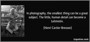 ... little, human detail can become a Leitmotiv. - Henri Cartier-Bresson