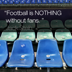 Football is nothing without fans.” Jack Stein