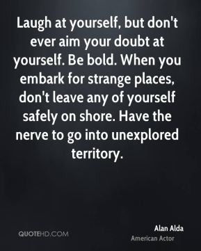 Laugh at yourself, but don't ever aim your doubt at yourself. Be bold ...