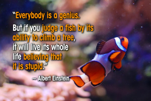 ... climb a tree, it will live its whole life believing that it is stupid