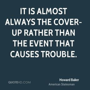 Howard Baker - It is almost always the cover-up rather than the event ...