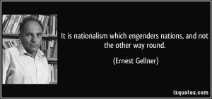 It is nationalism which engenders nations, and not the other way round ...