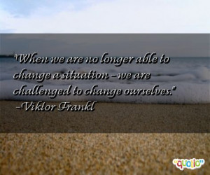 ... change a situation we are challenged to change ourselves viktor frankl