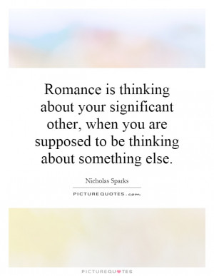 Romance is thinking about your significant other, when you are ...