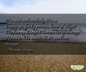 not melancholy; I'm a happy-go-lucky person, kind of silly. I like ...
