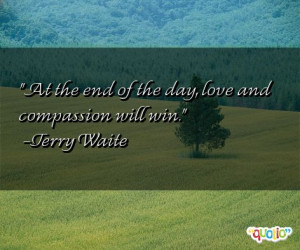 At the end of the day, love and compassion will win. -Terry Waite