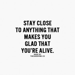 stay close to anything that makes you glad that you're alive Quotes ...