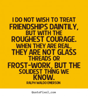 Friendship sayings - I do not wish to treat friendships daintily, but ...