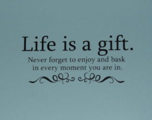 Life is a gift. never forget to enjoy and bask in every moment you are ...