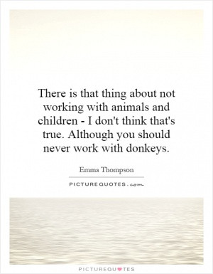There is that thing about not working with animals and children - I ...