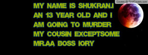 ... YEAR OLD AND I AM GOING TO MURDER MY COUSIN EXCEPTSOME MR.AA BOSS IORY