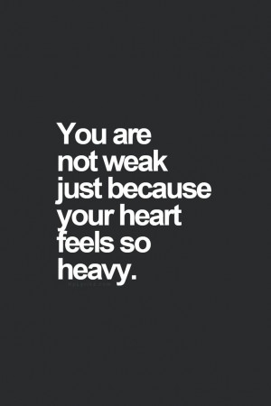 You are not weak just because your heart feels so heavy.