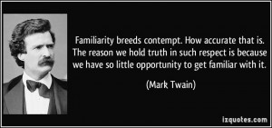 Familiarity breeds contempt. How accurate that is. The reason we hold ...